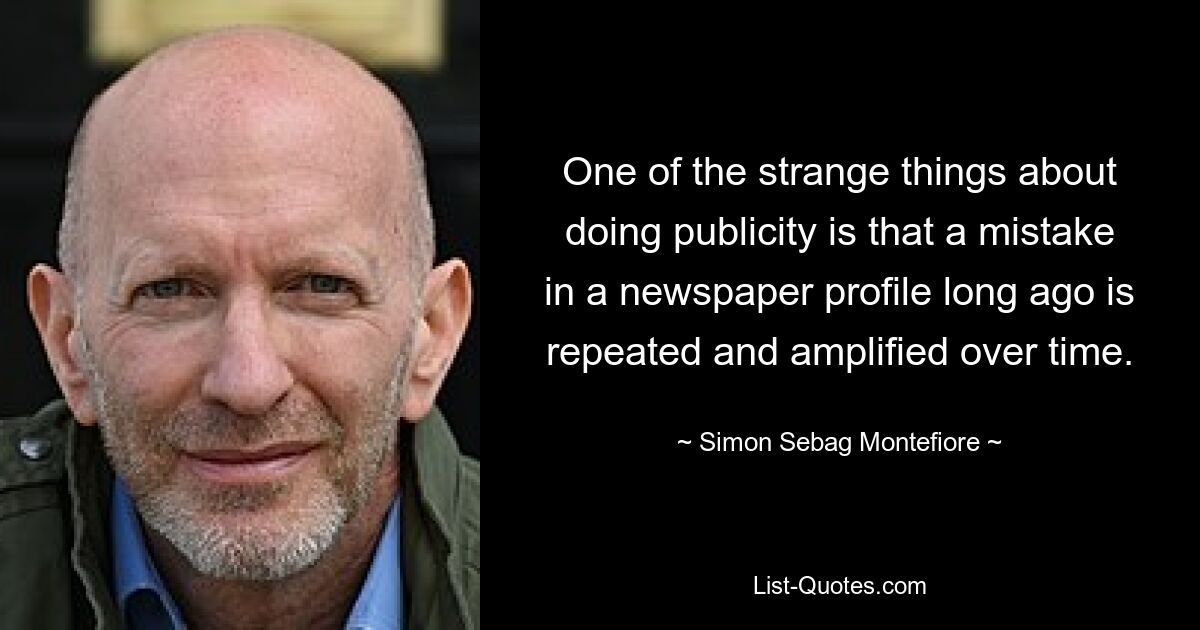 One of the strange things about doing publicity is that a mistake in a newspaper profile long ago is repeated and amplified over time. — © Simon Sebag Montefiore