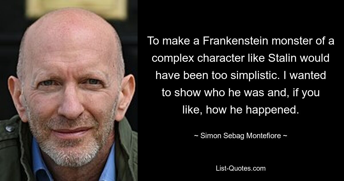 To make a Frankenstein monster of a complex character like Stalin would have been too simplistic. I wanted to show who he was and, if you like, how he happened. — © Simon Sebag Montefiore