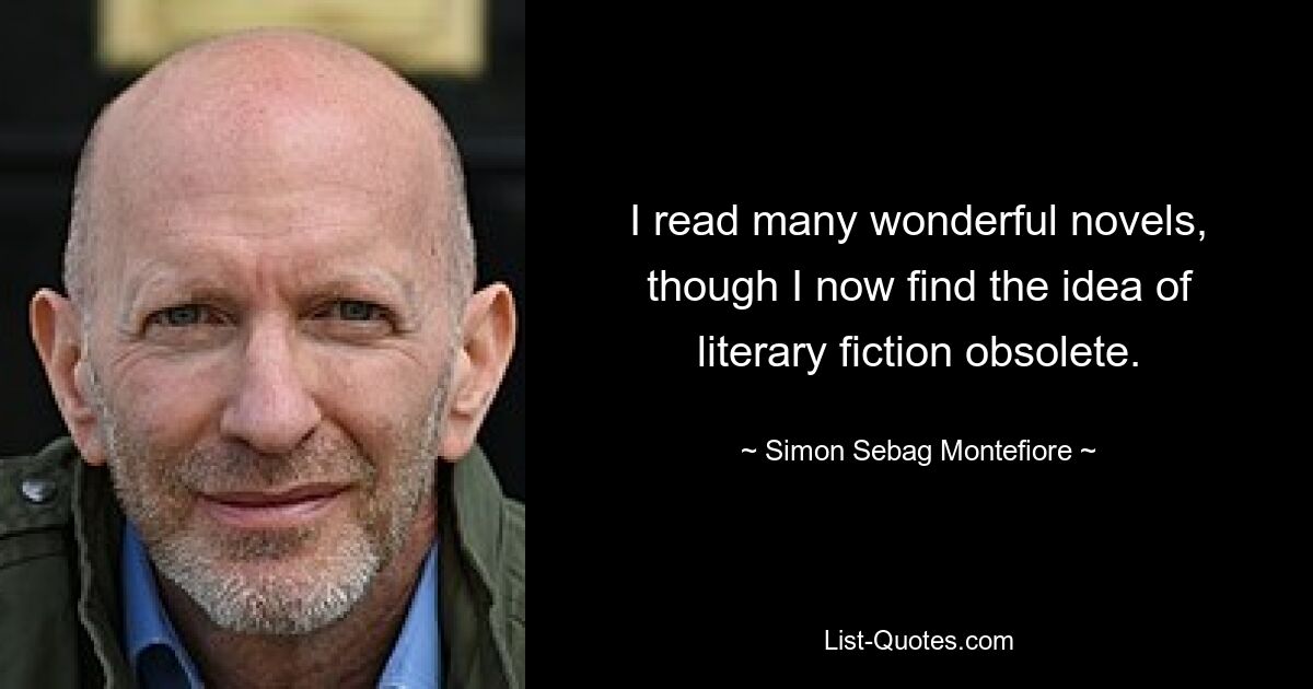 I read many wonderful novels, though I now find the idea of literary fiction obsolete. — © Simon Sebag Montefiore