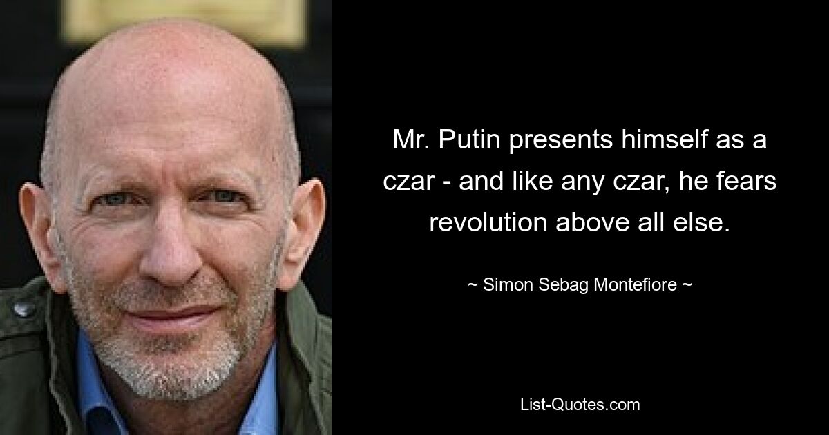 Mr. Putin presents himself as a czar - and like any czar, he fears revolution above all else. — © Simon Sebag Montefiore