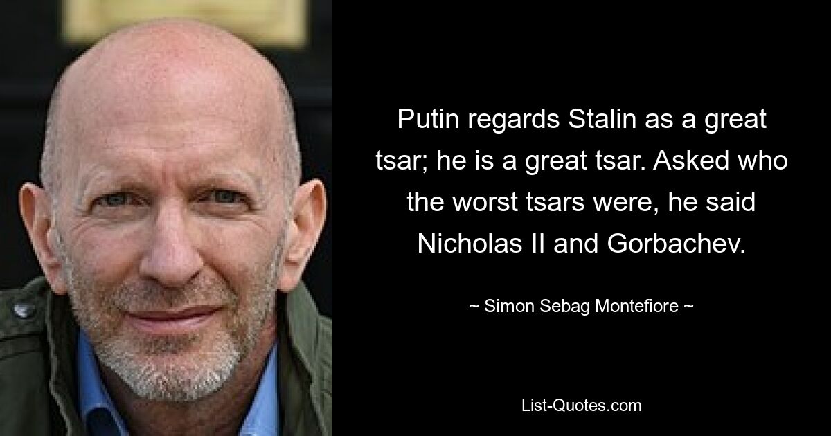 Putin regards Stalin as a great tsar; he is a great tsar. Asked who the worst tsars were, he said Nicholas II and Gorbachev. — © Simon Sebag Montefiore