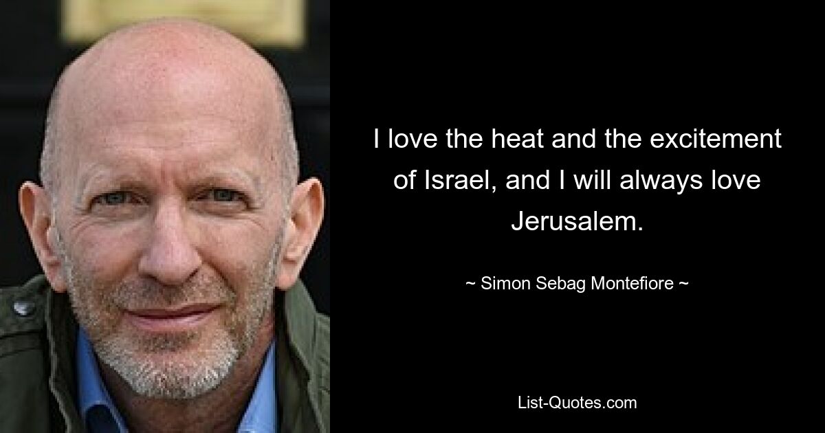 I love the heat and the excitement of Israel, and I will always love Jerusalem. — © Simon Sebag Montefiore