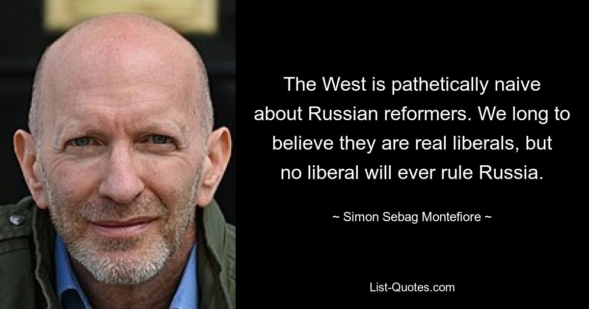 The West is pathetically naive about Russian reformers. We long to believe they are real liberals, but no liberal will ever rule Russia. — © Simon Sebag Montefiore