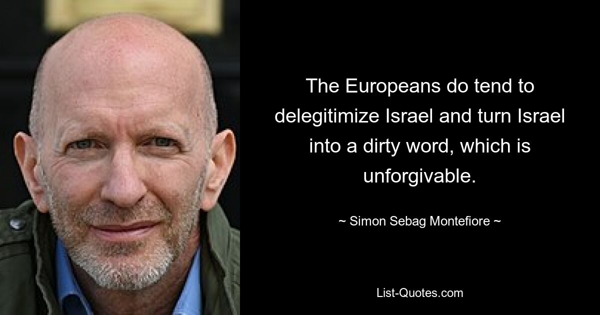 The Europeans do tend to delegitimize Israel and turn Israel into a dirty word, which is unforgivable. — © Simon Sebag Montefiore