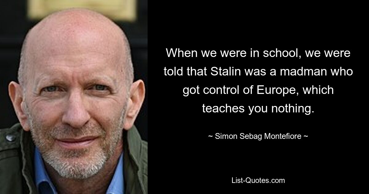 When we were in school, we were told that Stalin was a madman who got control of Europe, which teaches you nothing. — © Simon Sebag Montefiore