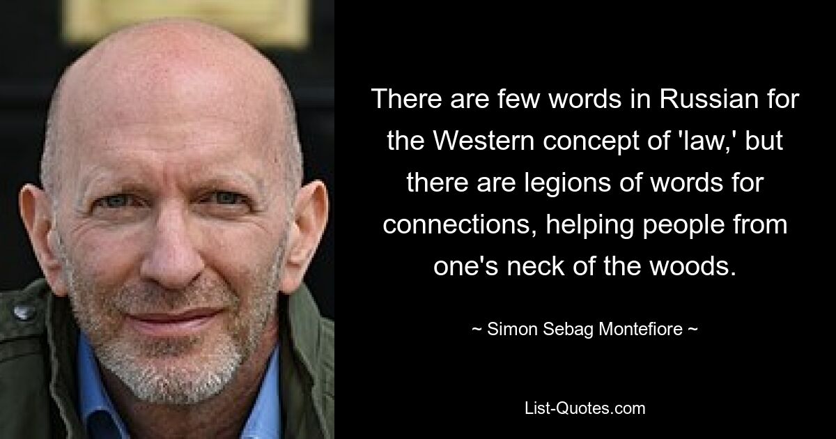 There are few words in Russian for the Western concept of 'law,' but there are legions of words for connections, helping people from one's neck of the woods. — © Simon Sebag Montefiore