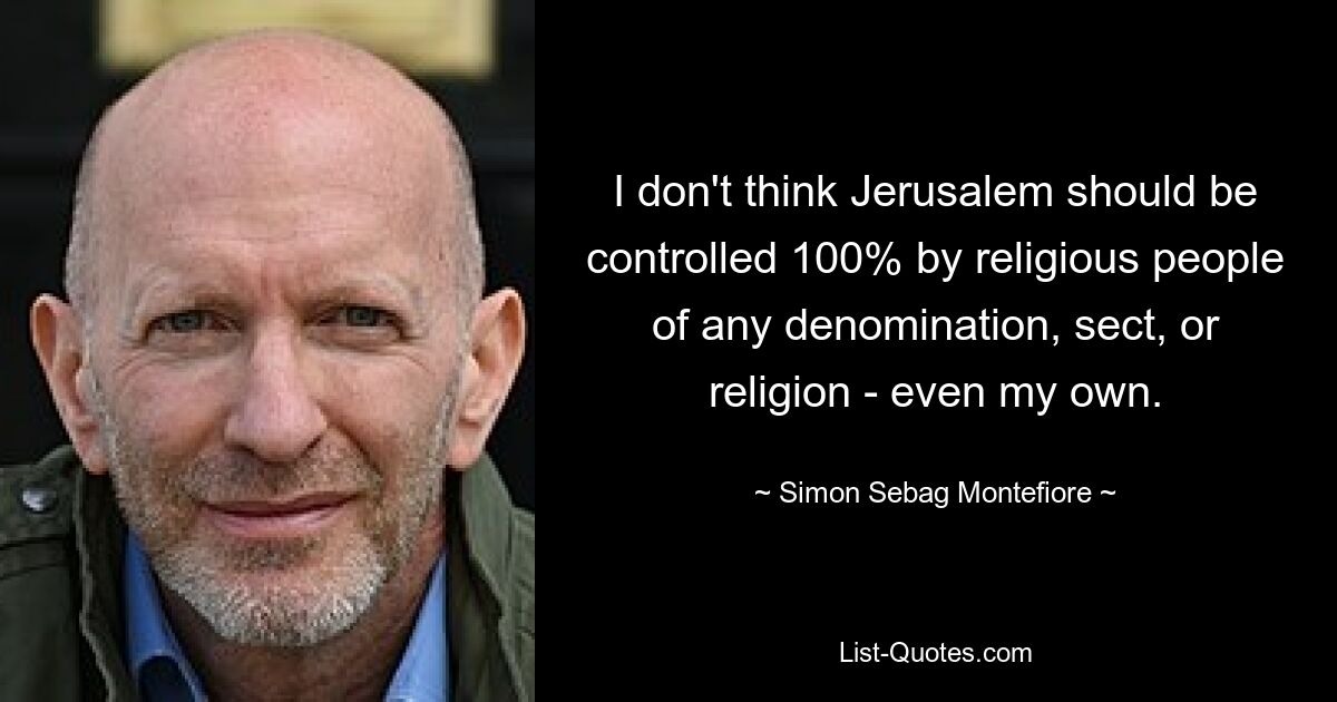 I don't think Jerusalem should be controlled 100% by religious people of any denomination, sect, or religion - even my own. — © Simon Sebag Montefiore