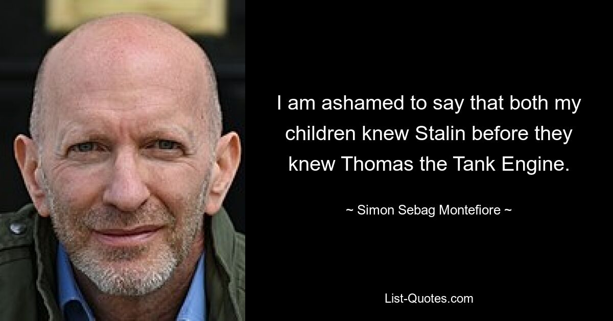 I am ashamed to say that both my children knew Stalin before they knew Thomas the Tank Engine. — © Simon Sebag Montefiore