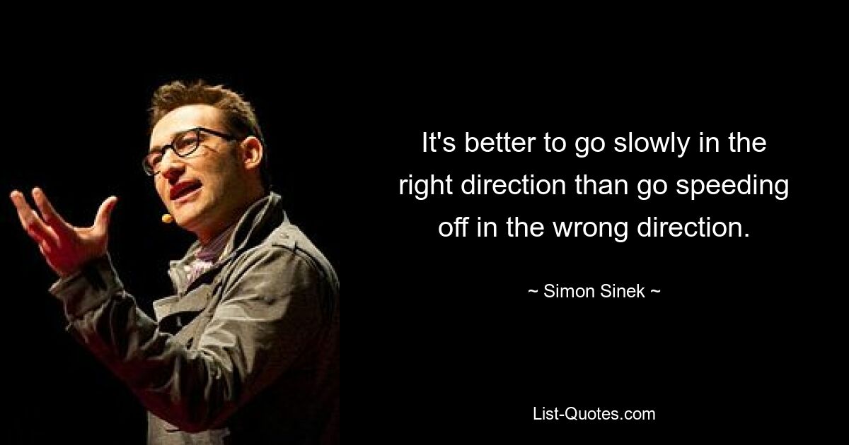 It's better to go slowly in the right direction than go speeding off in the wrong direction. — © Simon Sinek