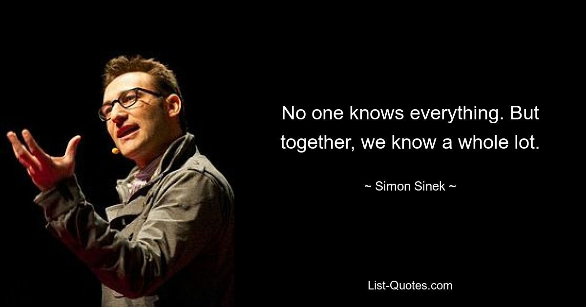 No one knows everything. But together, we know a whole lot. — © Simon Sinek