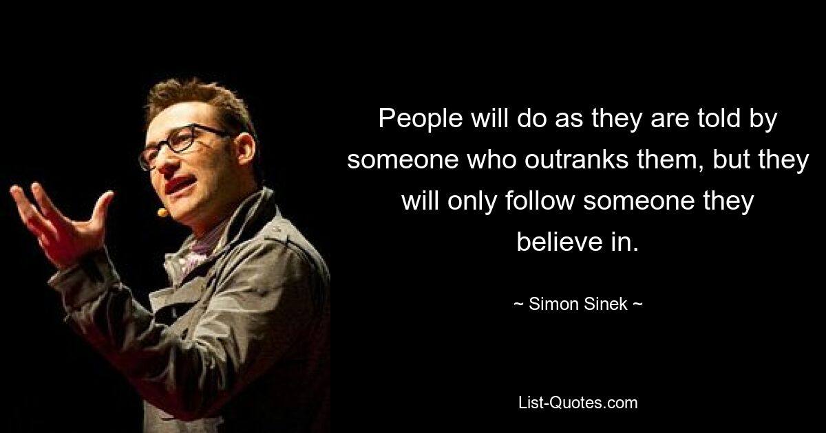 People will do as they are told by someone who outranks them, but they will only follow someone they believe in. — © Simon Sinek