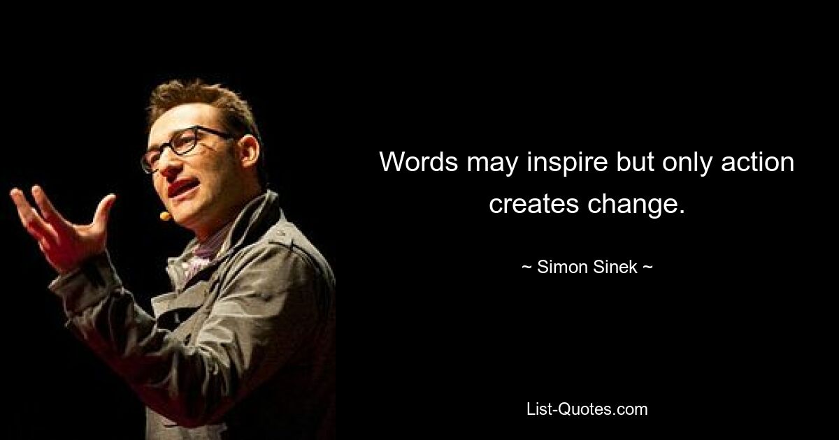 Words may inspire but only action creates change. — © Simon Sinek