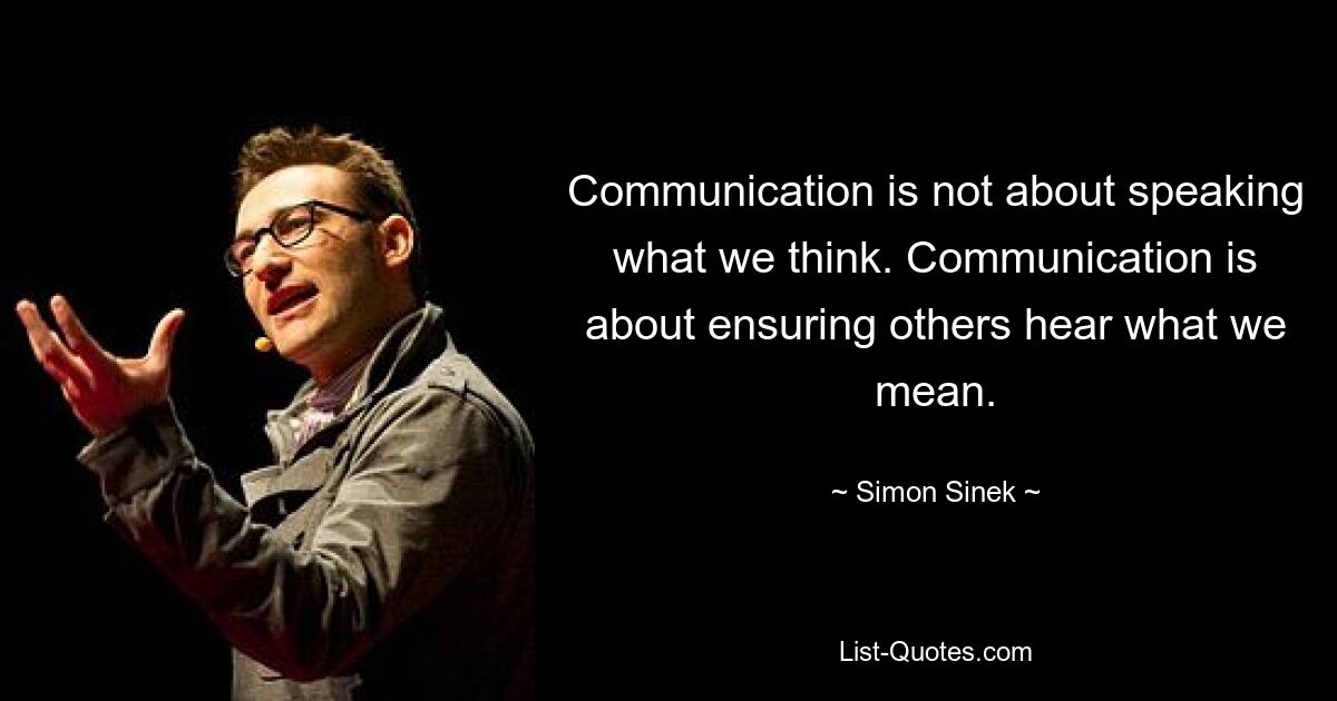 Communication is not about speaking what we think. Communication is about ensuring others hear what we mean. — © Simon Sinek