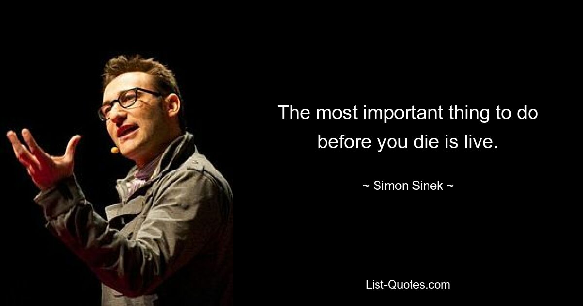 The most important thing to do before you die is live. — © Simon Sinek