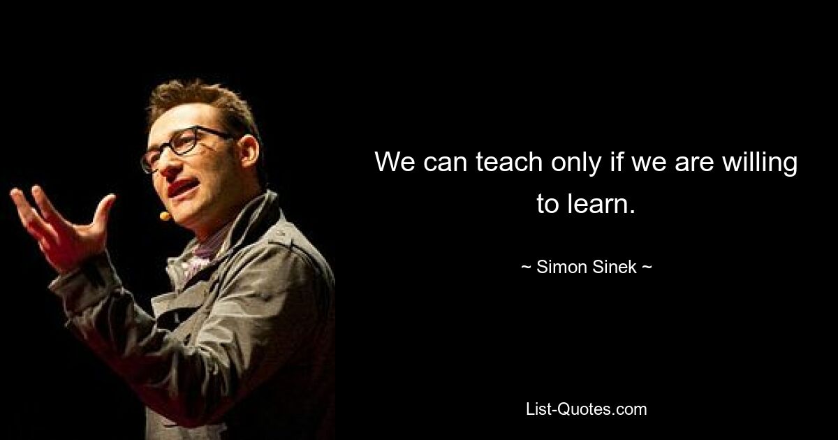 We can teach only if we are willing to learn. — © Simon Sinek