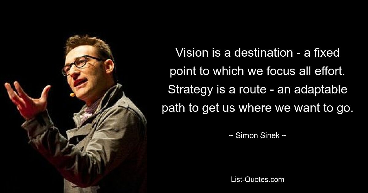 Vision is a destination - a fixed point to which we focus all effort. Strategy is a route - an adaptable path to get us where we want to go. — © Simon Sinek