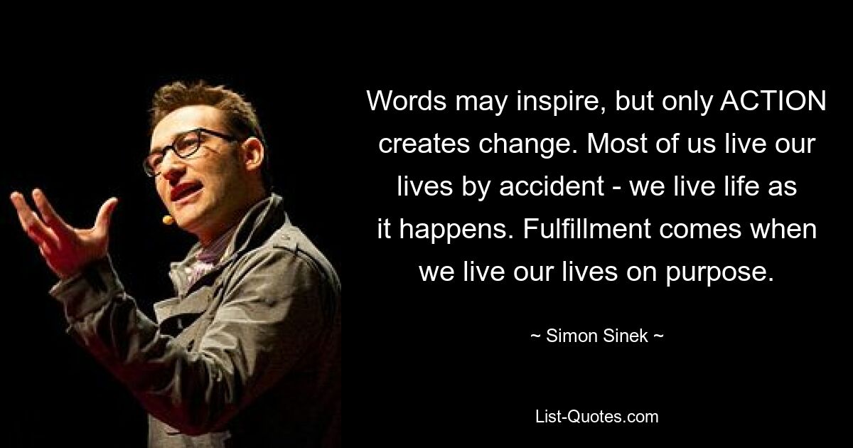 Words may inspire, but only ACTION creates change. Most of us live our lives by accident - we live life as it happens. Fulfillment comes when we live our lives on purpose. — © Simon Sinek