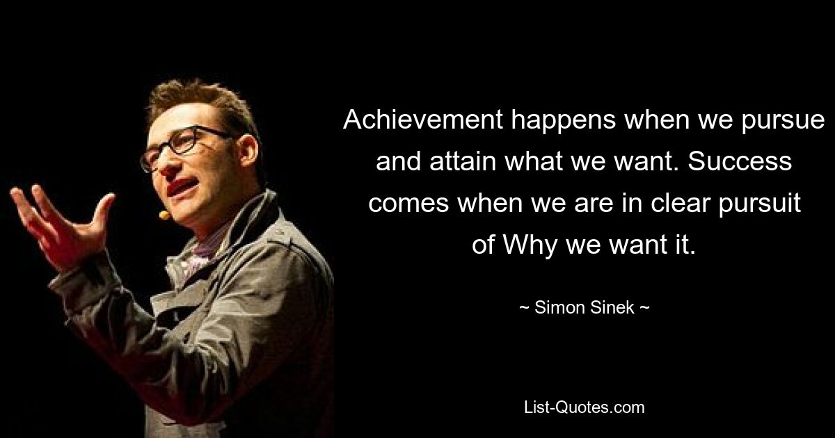 Achievement happens when we pursue and attain what we want. Success comes when we are in clear pursuit of Why we want it. — © Simon Sinek