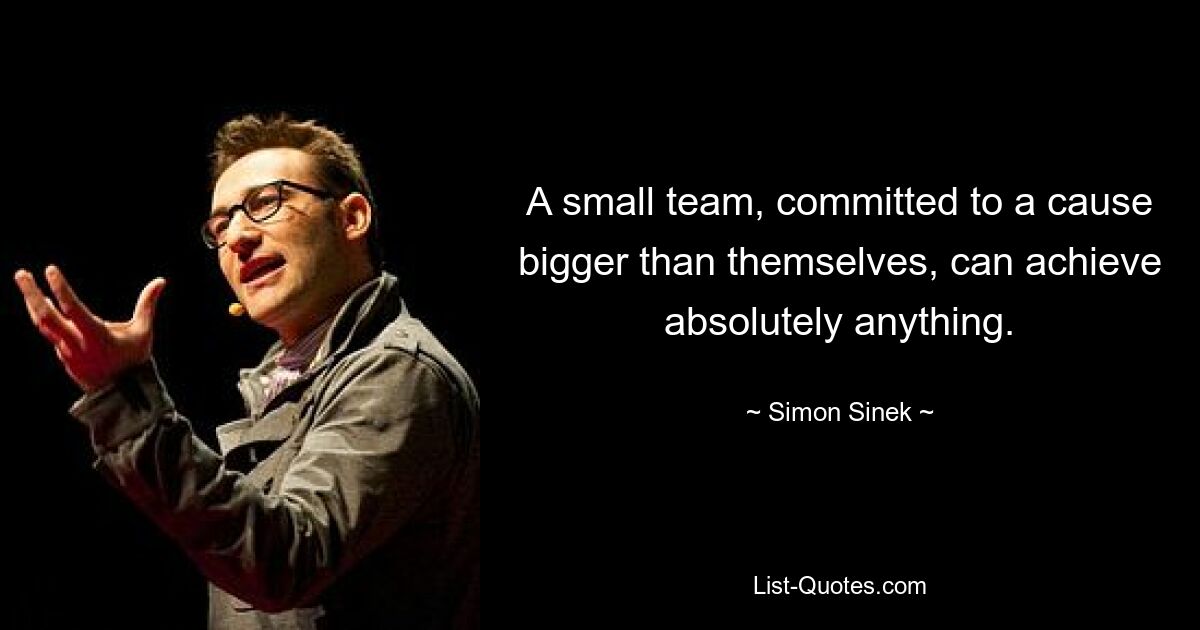 A small team, committed to a cause bigger than themselves, can achieve absolutely anything. — © Simon Sinek