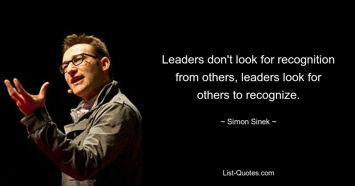 Leaders don't look for recognition from others, leaders look for others to recognize. — © Simon Sinek