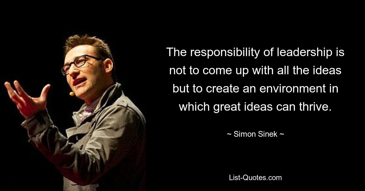 The responsibility of leadership is not to come up with all the ideas but to create an environment in which great ideas can thrive. — © Simon Sinek