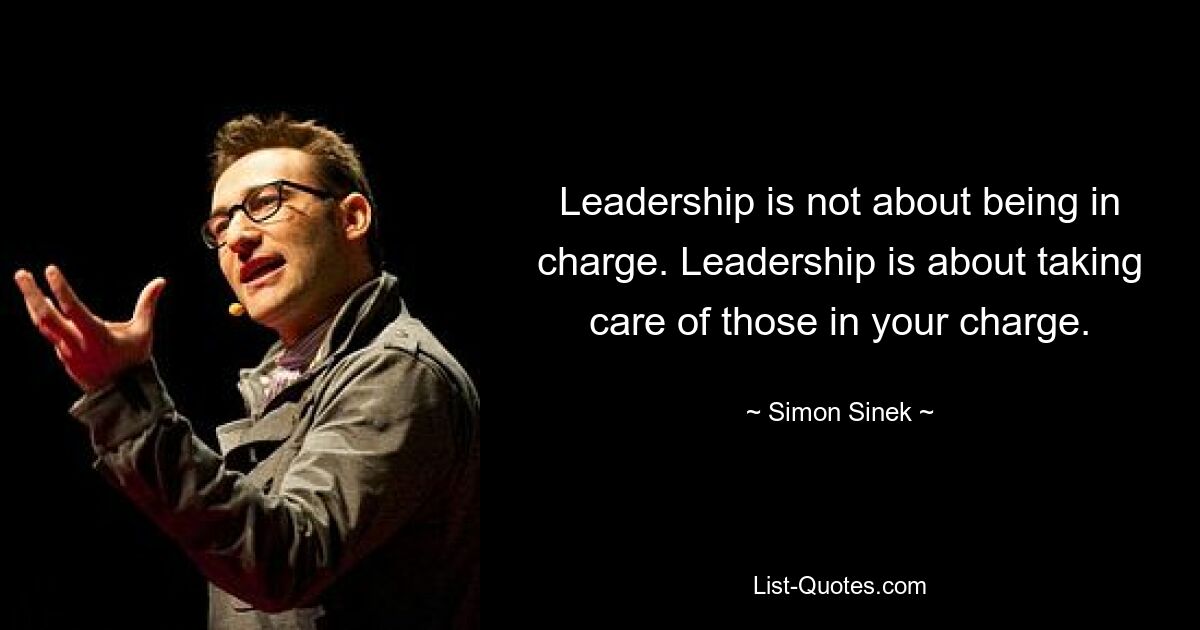 Leadership is not about being in charge. Leadership is about taking care of those in your charge. — © Simon Sinek