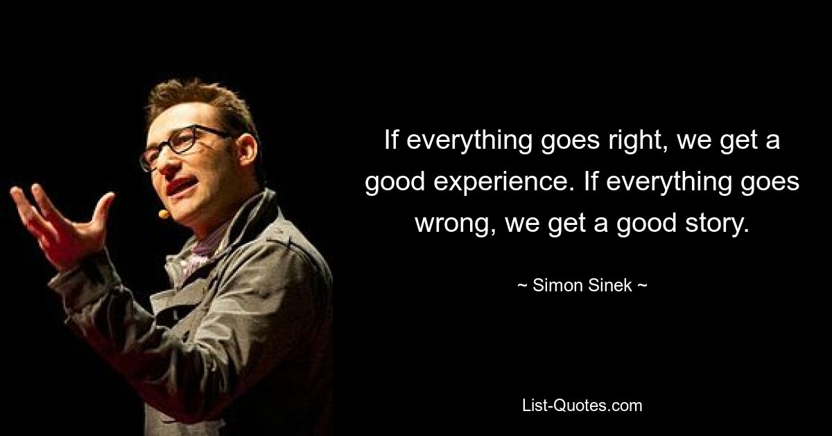 If everything goes right, we get a good experience. If everything goes wrong, we get a good story. — © Simon Sinek