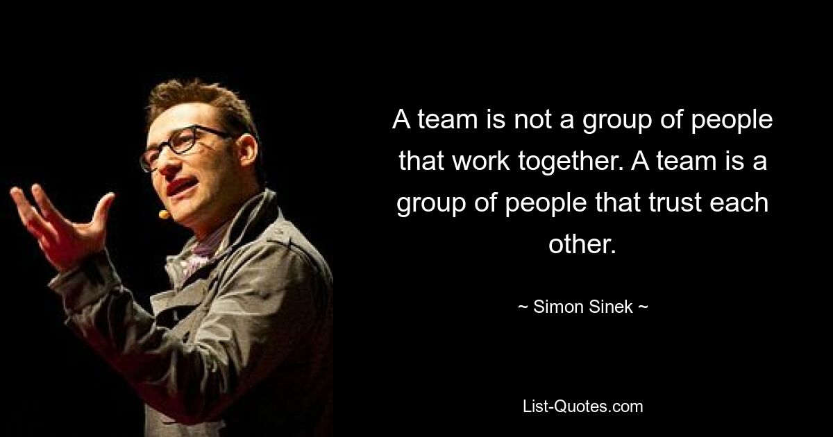 A team is not a group of people that work together. A team is a group of people that trust each other. — © Simon Sinek