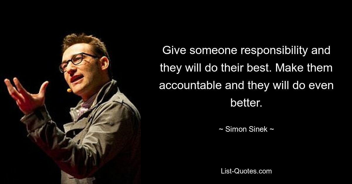 Give someone responsibility and they will do their best. Make them accountable and they will do even better. — © Simon Sinek