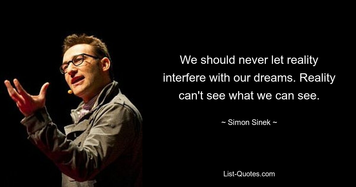 We should never let reality interfere with our dreams. Reality can't see what we can see. — © Simon Sinek