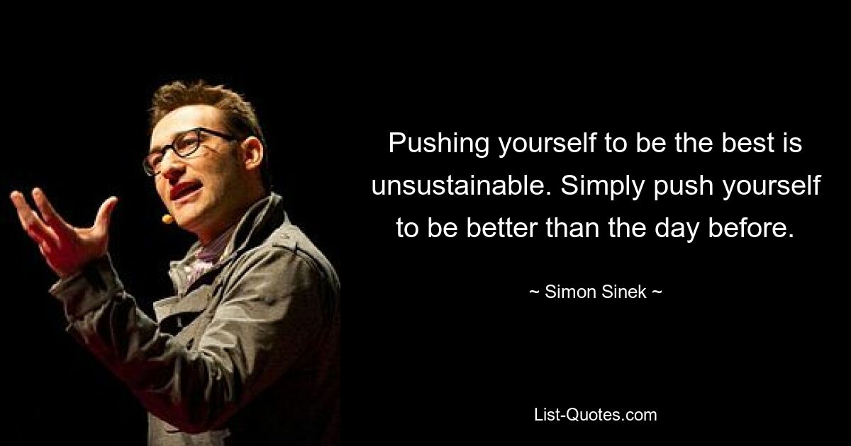 Pushing yourself to be the best is unsustainable. Simply push yourself to be better than the day before. — © Simon Sinek