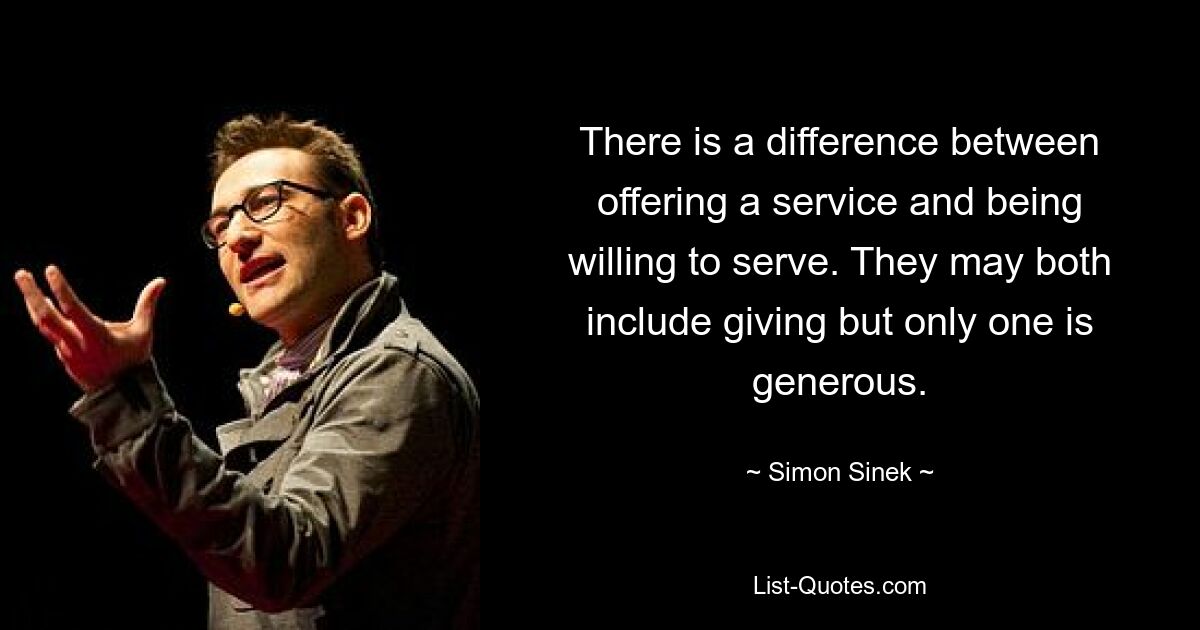 There is a difference between offering a service and being willing to serve. They may both include giving but only one is generous. — © Simon Sinek