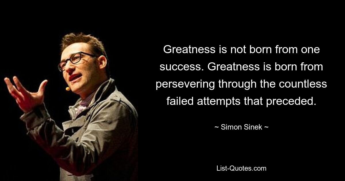 Greatness is not born from one success. Greatness is born from persevering through the countless failed attempts that preceded. — © Simon Sinek