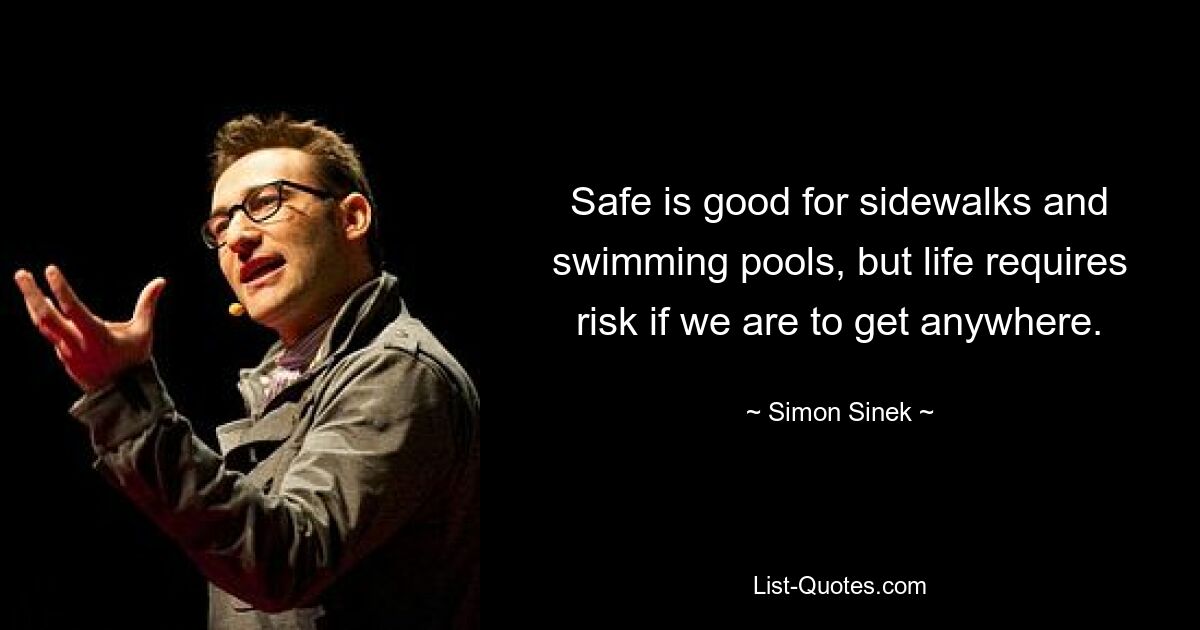 Safe is good for sidewalks and swimming pools, but life requires risk if we are to get anywhere. — © Simon Sinek