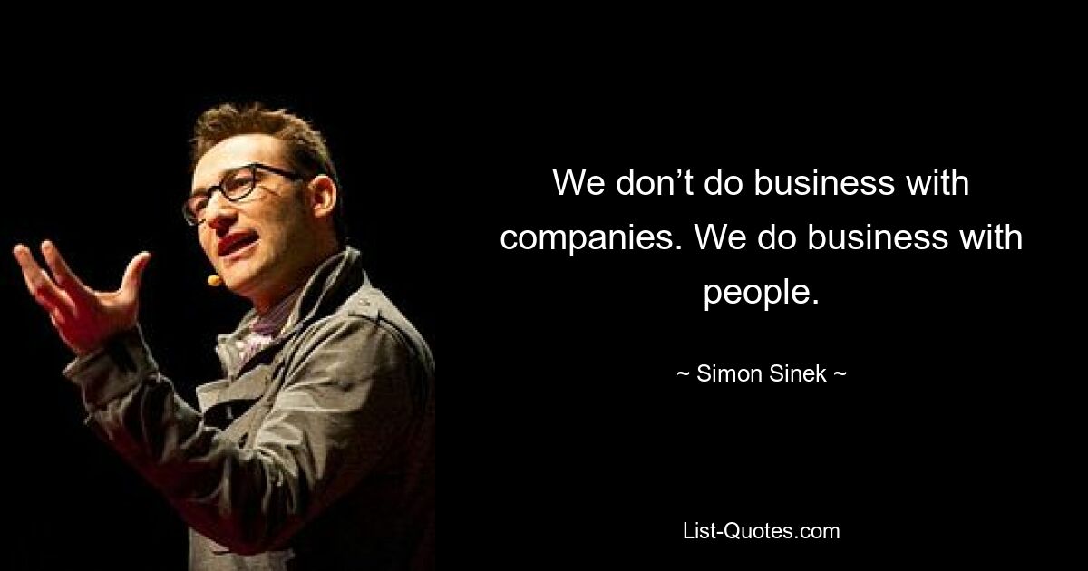 We don’t do business with companies. We do business with people. — © Simon Sinek