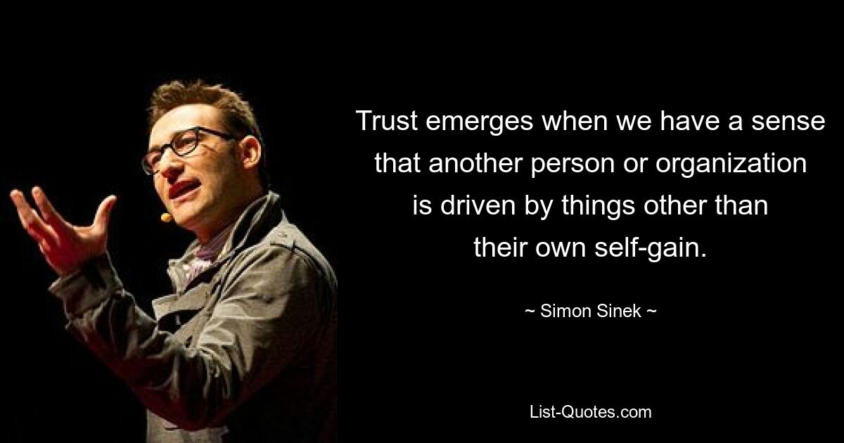 Trust emerges when we have a sense that another person or organization is driven by things other than their own self-gain. — © Simon Sinek