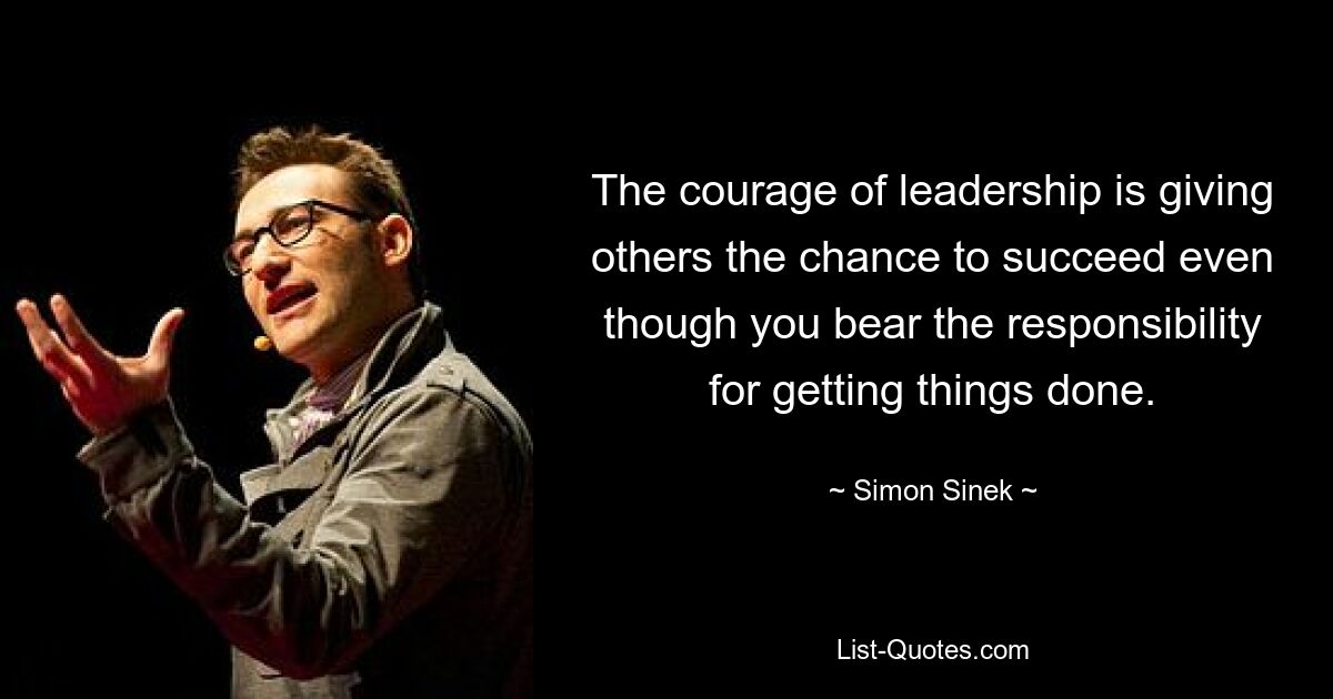 The courage of leadership is giving others the chance to succeed even though you bear the responsibility for getting things done. — © Simon Sinek