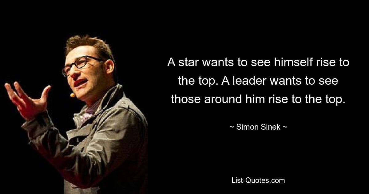 A star wants to see himself rise to the top. A leader wants to see those around him rise to the top. — © Simon Sinek