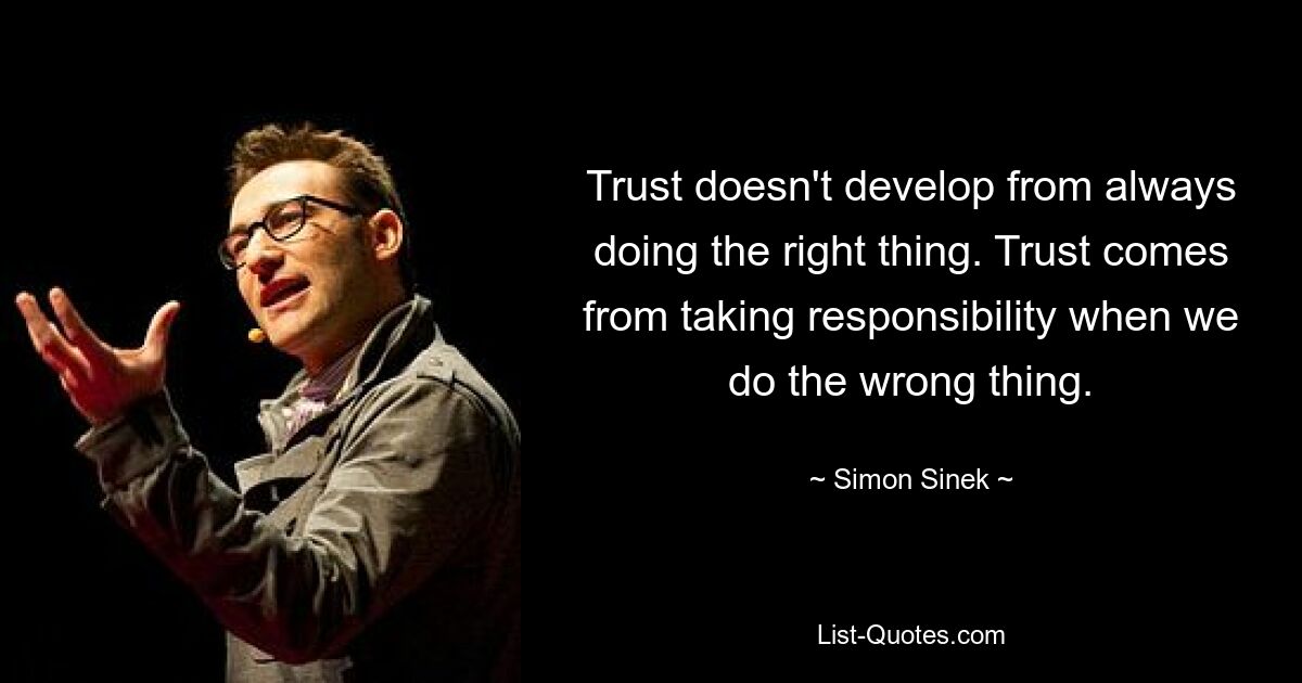 Trust doesn't develop from always doing the right thing. Trust comes from taking responsibility when we do the wrong thing. — © Simon Sinek