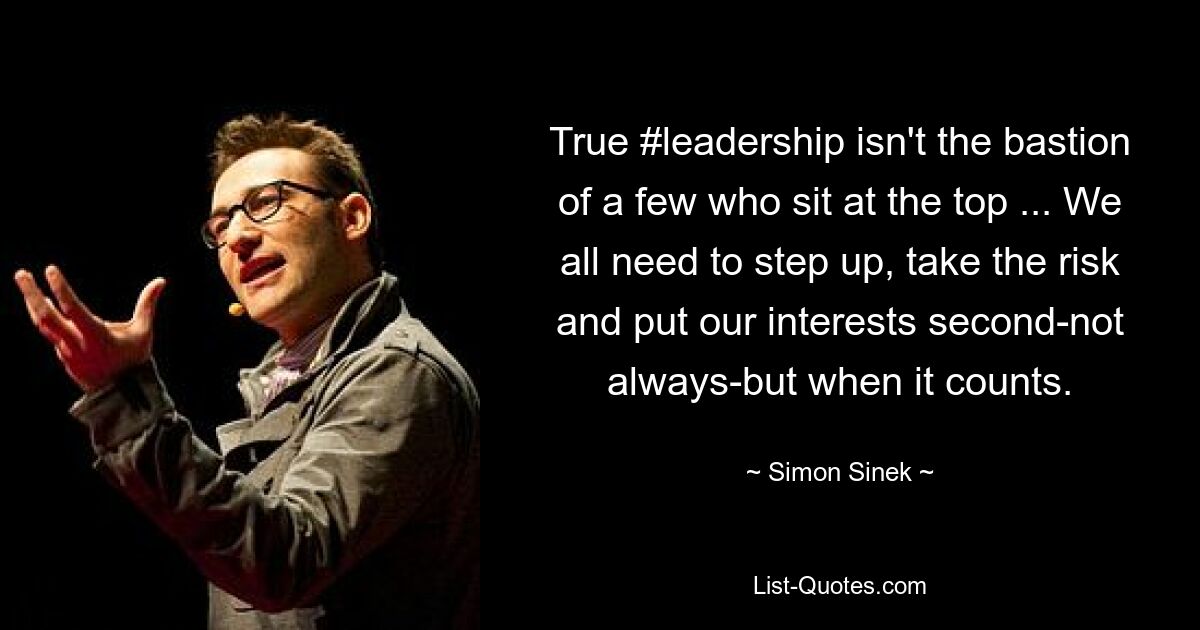 True #leadership isn't the bastion of a few who sit at the top ... We all need to step up, take the risk and put our interests second-not always-but when it counts. — © Simon Sinek