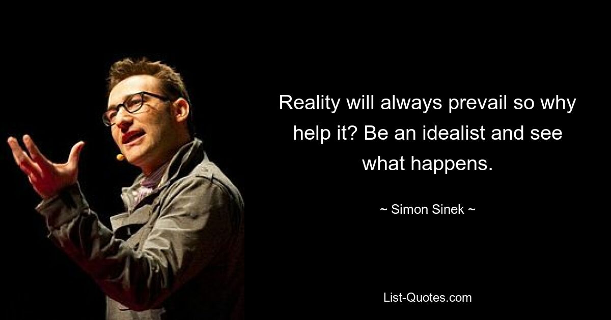 Reality will always prevail so why help it? Be an idealist and see what happens. — © Simon Sinek