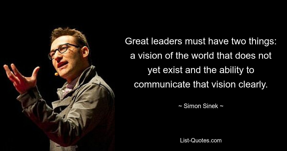 Great leaders must have two things: a vision of the world that does not yet exist and the ability to communicate that vision clearly. — © Simon Sinek