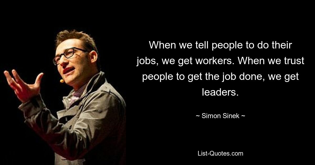 When we tell people to do their jobs, we get workers. When we trust people to get the job done, we get leaders. — © Simon Sinek