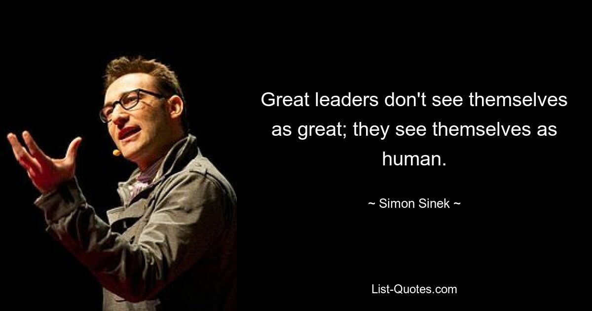 Great leaders don't see themselves as great; they see themselves as human. — © Simon Sinek