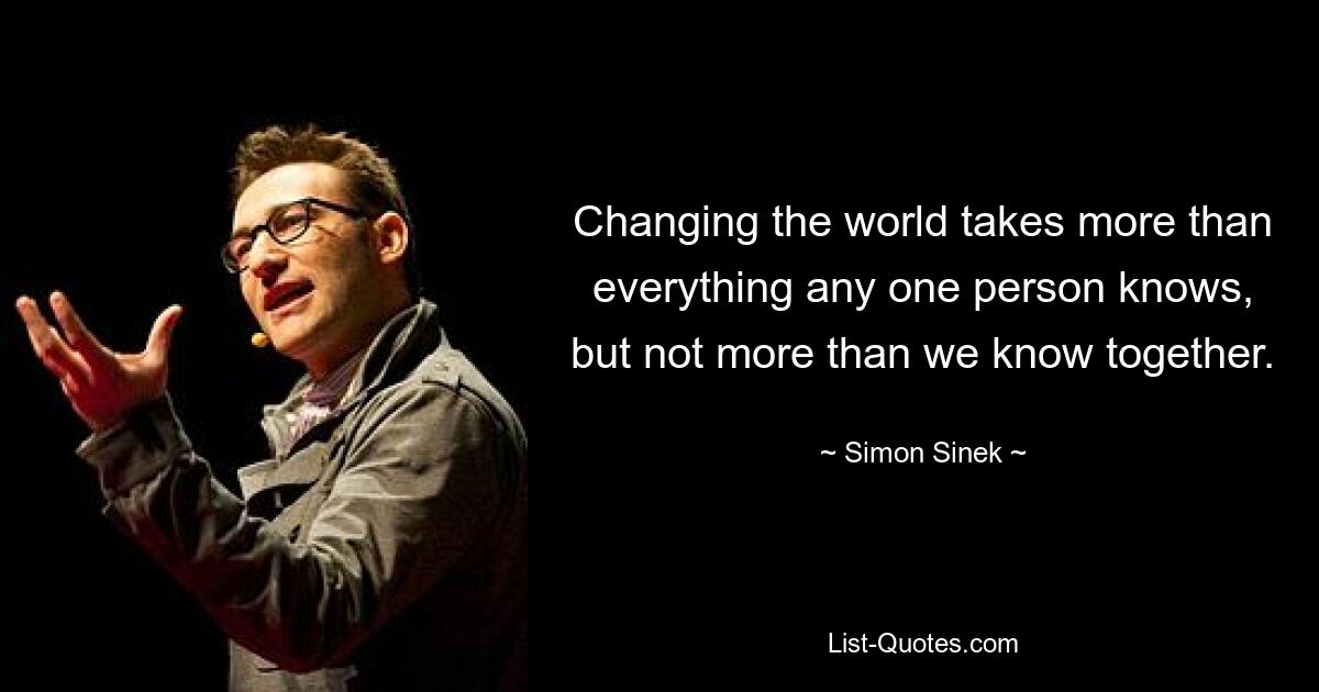 Changing the world takes more than everything any one person knows, but not more than we know together. — © Simon Sinek