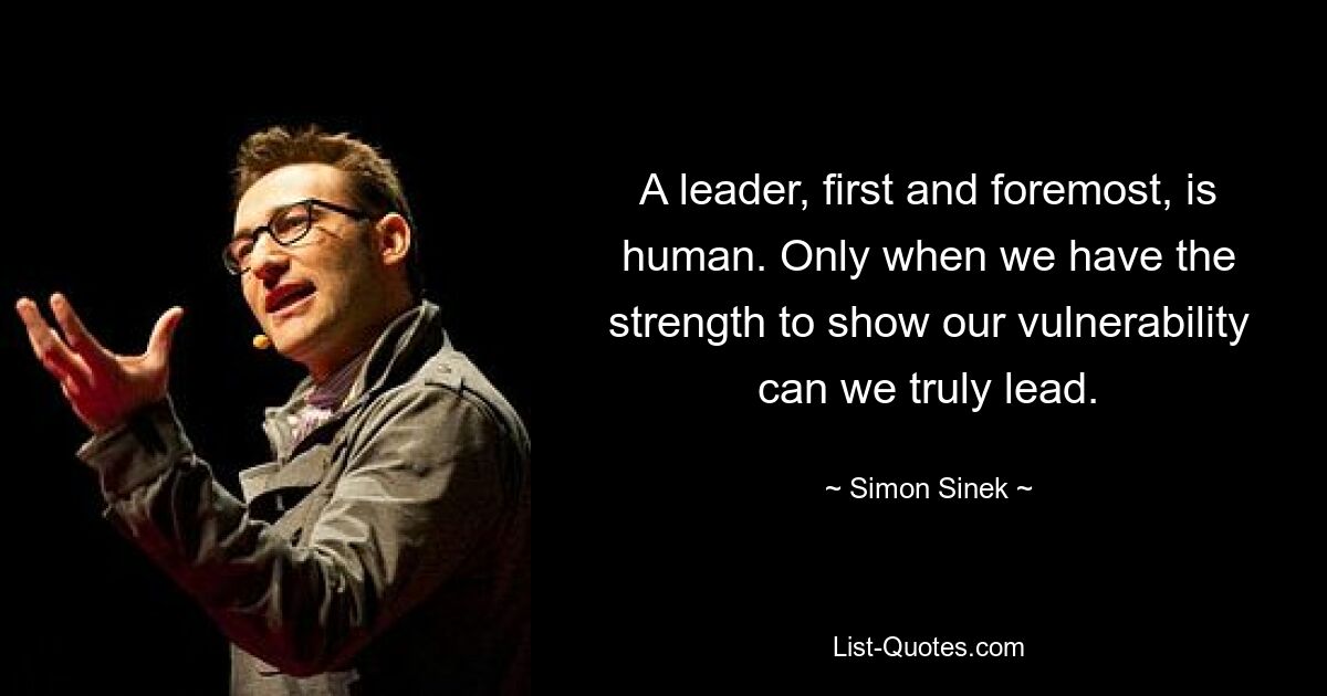 A leader, first and foremost, is human. Only when we have the strength to show our vulnerability can we truly lead. — © Simon Sinek