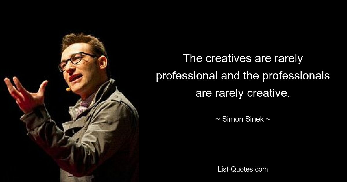 The creatives are rarely professional and the professionals are rarely creative. — © Simon Sinek