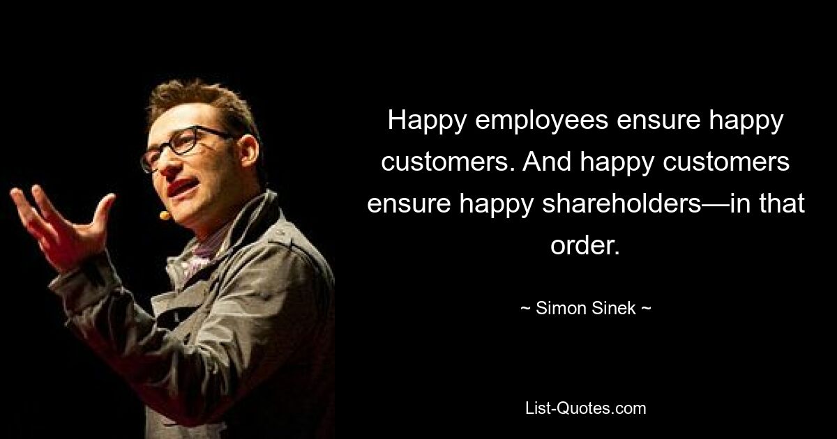 Happy employees ensure happy customers. And happy customers ensure happy shareholders—in that order. — © Simon Sinek