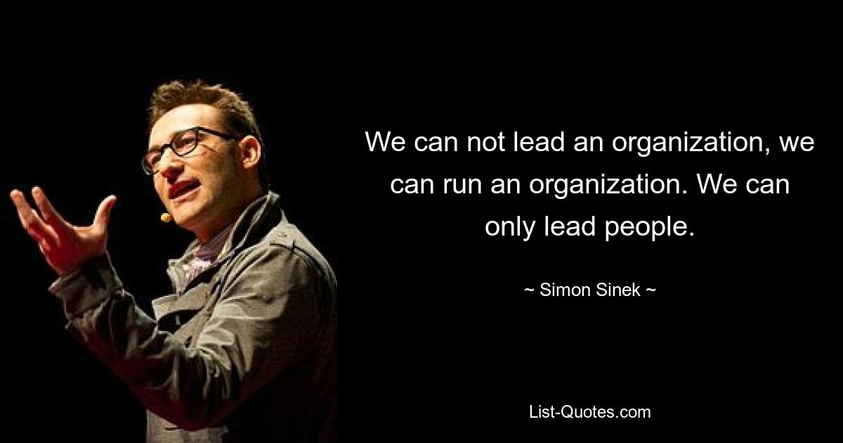 We can not lead an organization, we can run an organization. We can only lead people. — © Simon Sinek