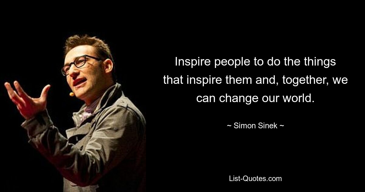 Inspirieren Sie Menschen dazu, die Dinge zu tun, die sie inspirieren, und gemeinsam können wir unsere Welt verändern. — © Simon Sinek